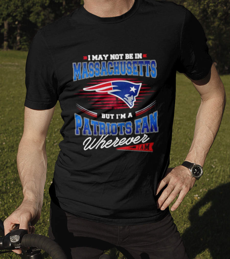 I May Not Be In Massachusetts But I'm A Patriots Fan Wherever T-Shirt