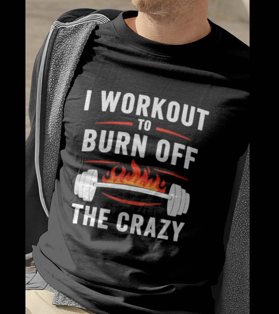 I Workout To Burn Off The Crazy Barbell Fire Fitness Motivation T-Shirt