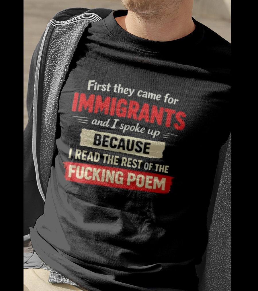 First They Came For Immigrants I Spoke Up Because I Read The Rest Of The Fucking Poem T-Shirt