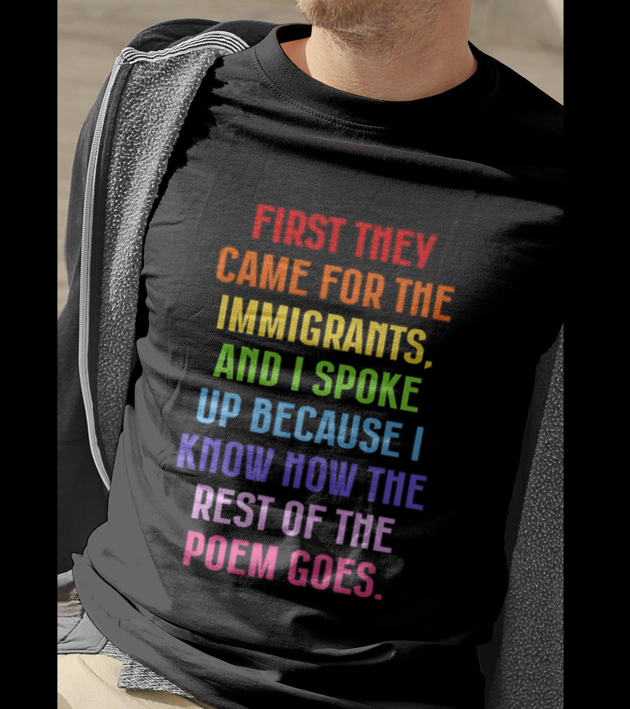 First They Came For The Immigrants And I Spoke Up Because I Know How The Rest Of The Poem Goes T-Shirt