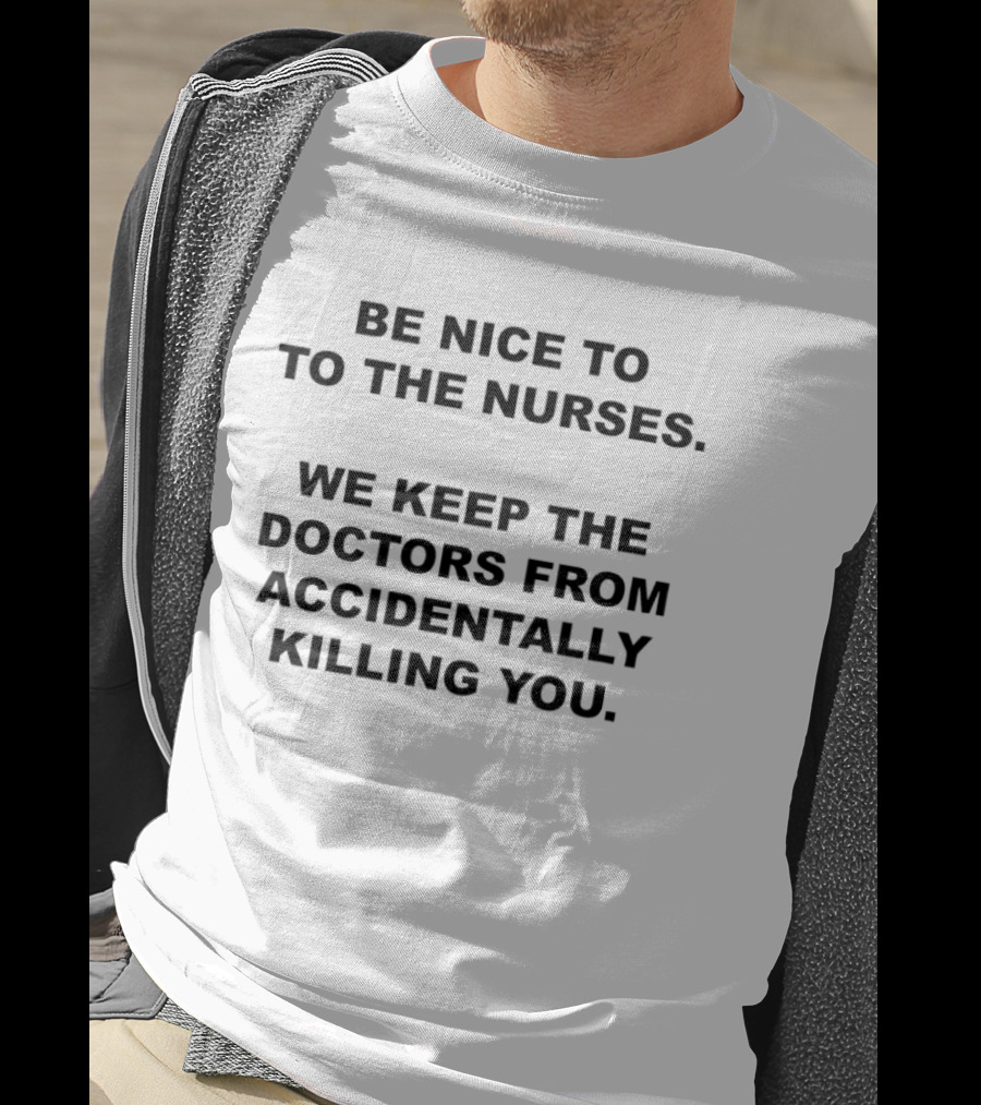 Be Nice To The Nurses We Keep The Doctors From Accidentally Killing You T-Shirt