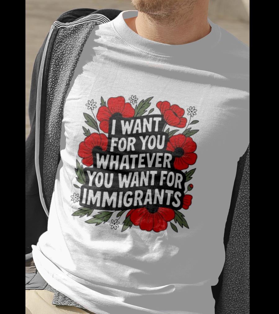 I Want For You Whatever You Want For Immigrants Floral Poppy T-Shirt