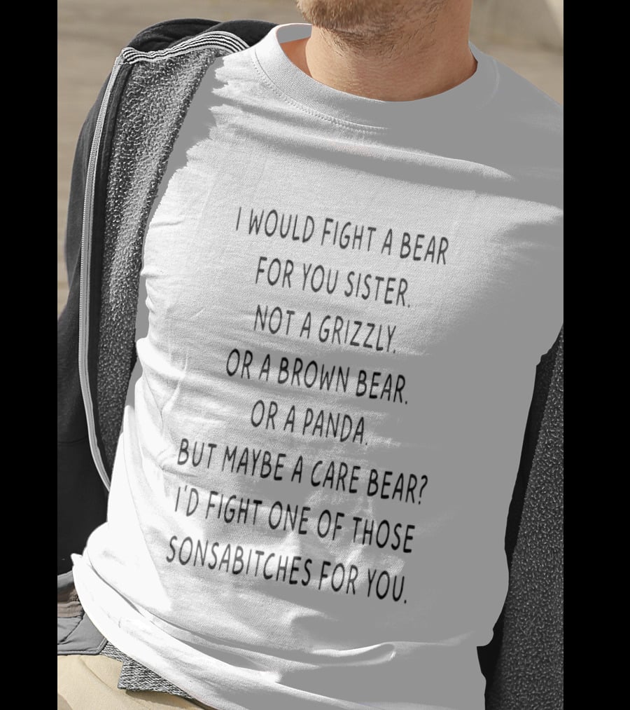 I Would Fight A Bear For You Sister Not A Grizzly Brown Or A Panda Maybe A Care Bear T-Shirt