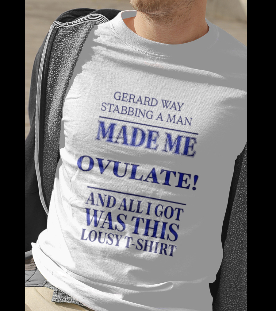 Gerard Way Stabbing A Man Made Me Ovulate And All I Got Was This Lousy T T-Shirt