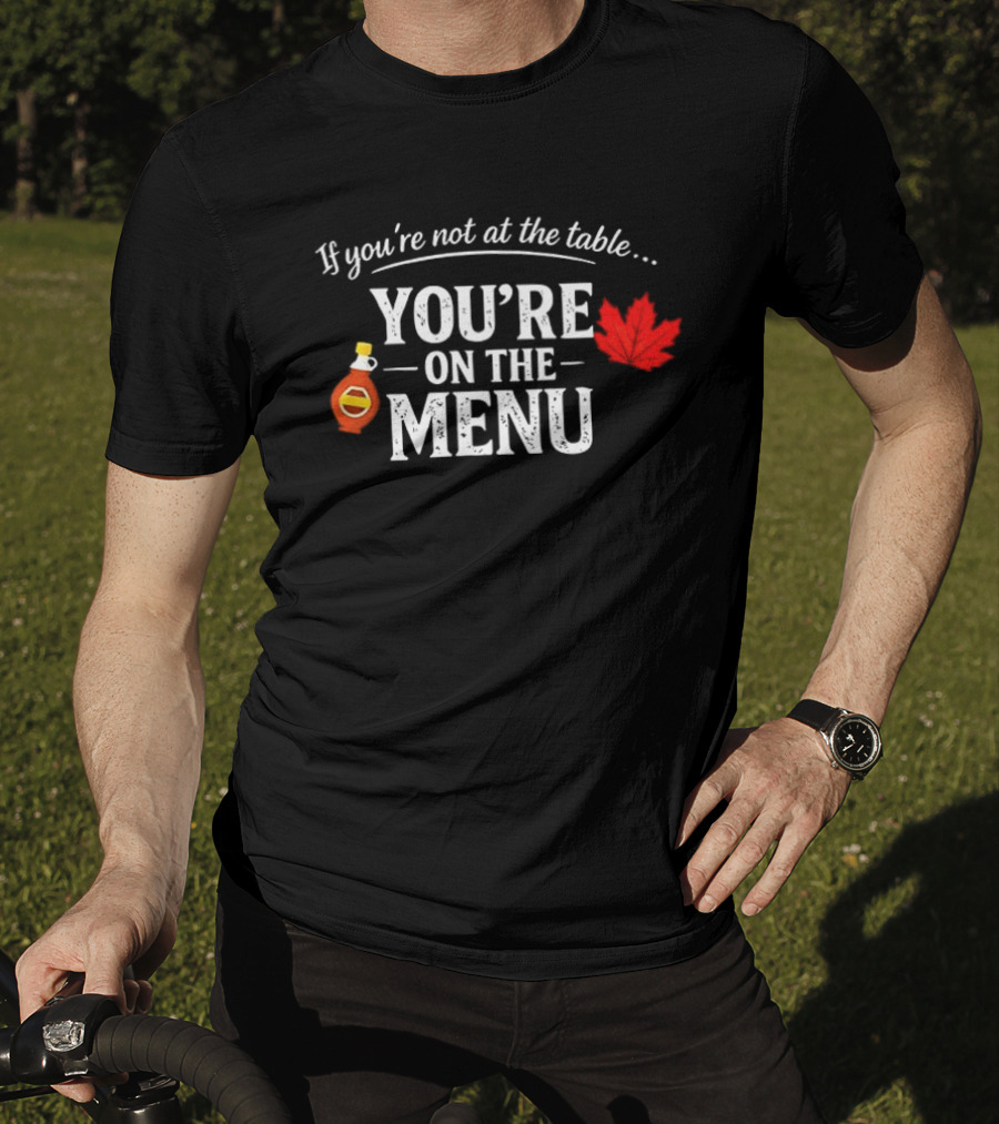 If You're Not At The Table You're On The Menu Maple Syrup And Leaf T-Shirt