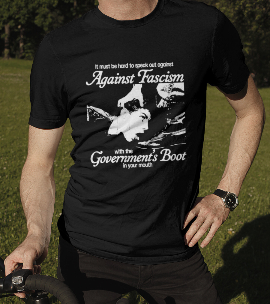 It Must Be Hard To Speak Out Against Fascism With The Government's Boot In Your Mouth T-Shirt