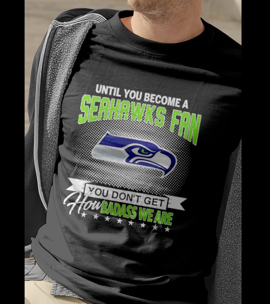 Until You Become A Seahawks Fan You Don't Get How Badass We Are T-Shirt