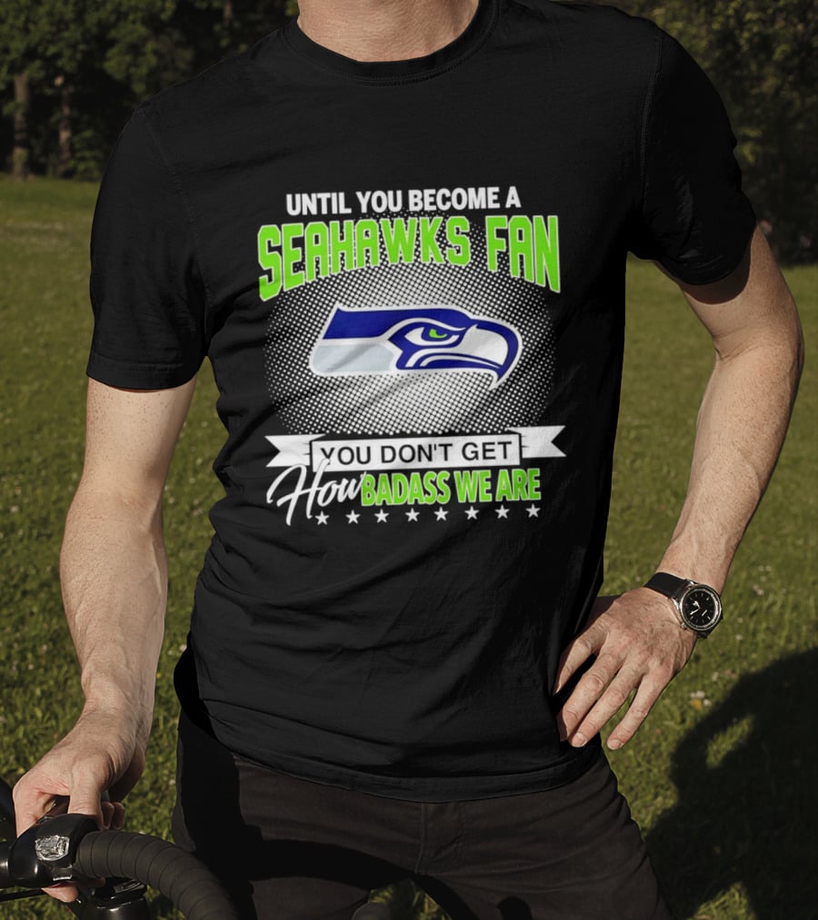 Until You Become A Seahawks Fan You Don't Get How Badass We Are T-Shirt