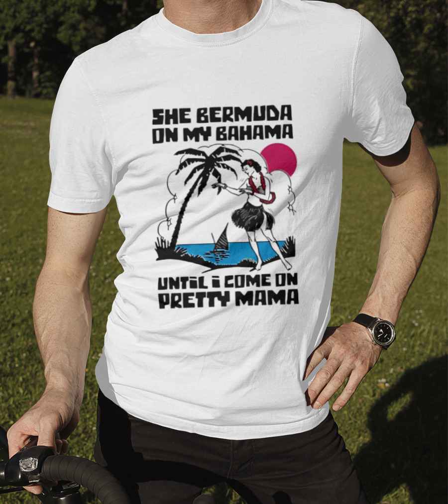 She Bermuda On My Bahama Hula Girl Palm Tree Until I Come On Pretty Mama T-Shirt
