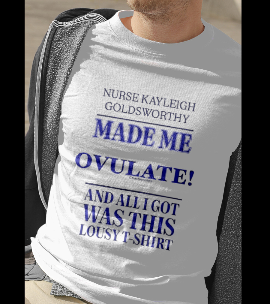 Nurse Kayleigh Goldsworthy Made Me Ovulate And All I Got Was This Lousy T T-Shirt