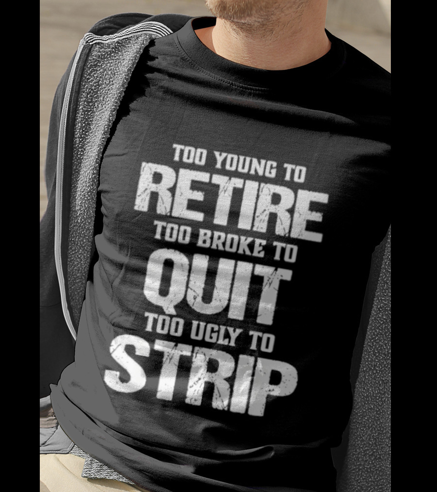 Too Young To Retire Too Broke To Quit Too Ugly To Strip T-Shirt