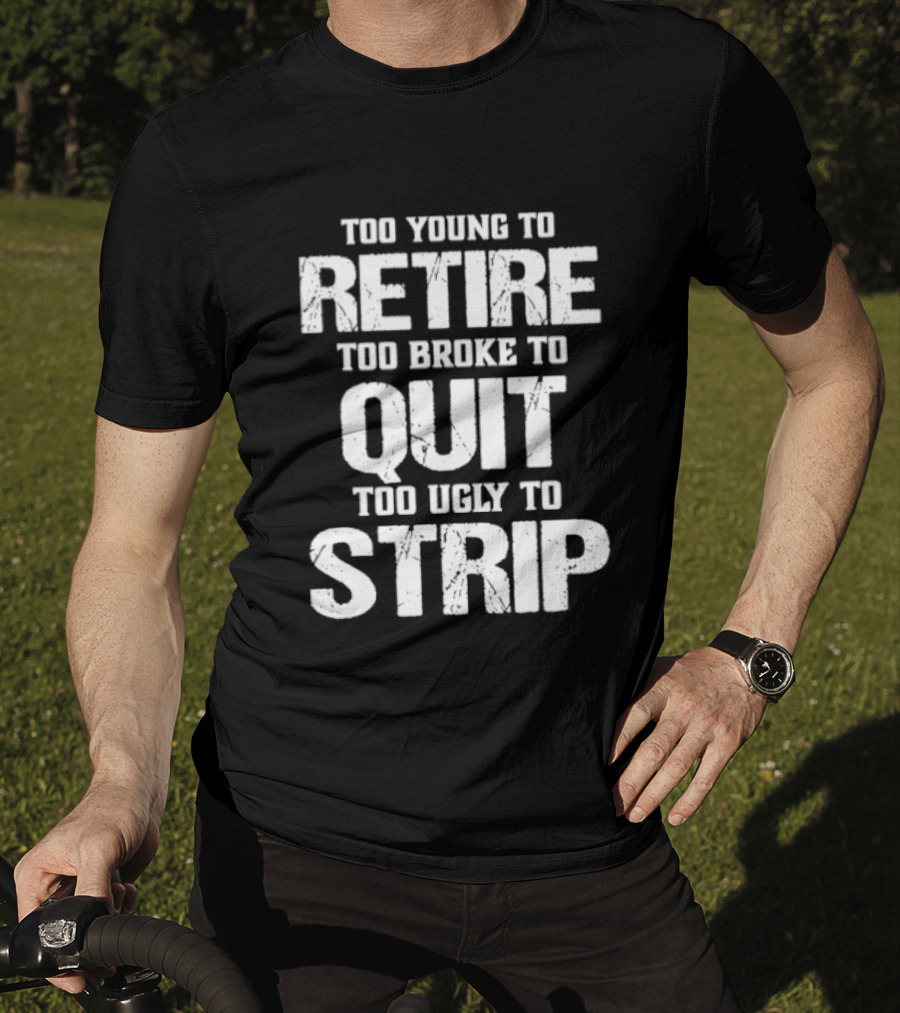 Too Young To Retire Too Broke To Quit Too Ugly To Strip T-Shirt