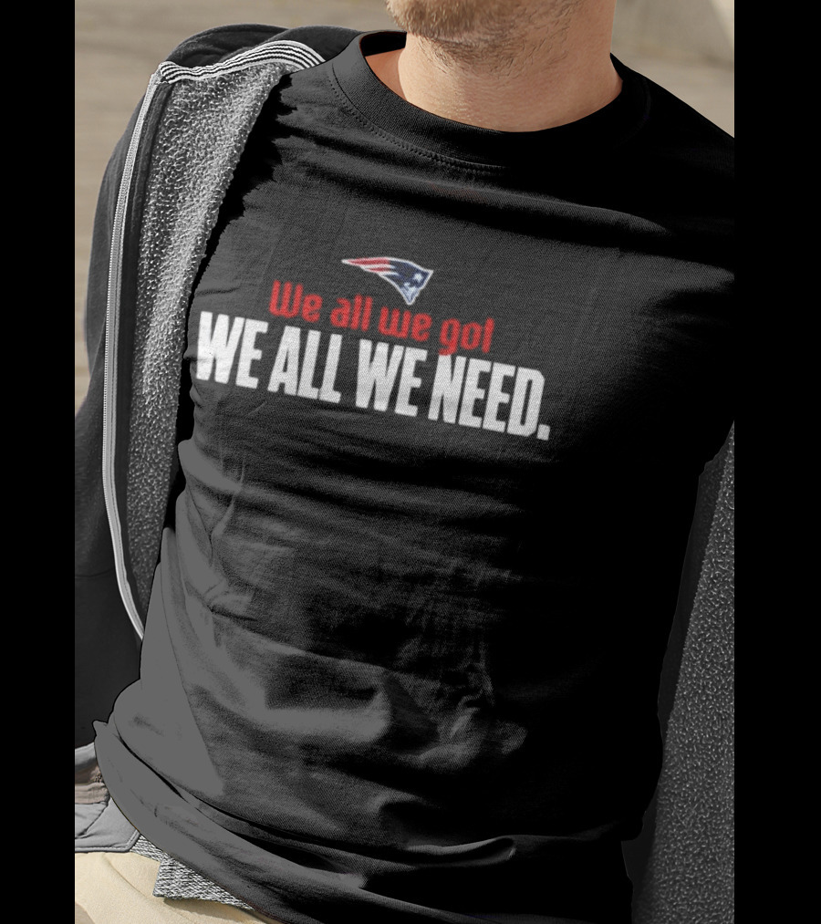 Patriots We All We Got We All We Need T-Shirt