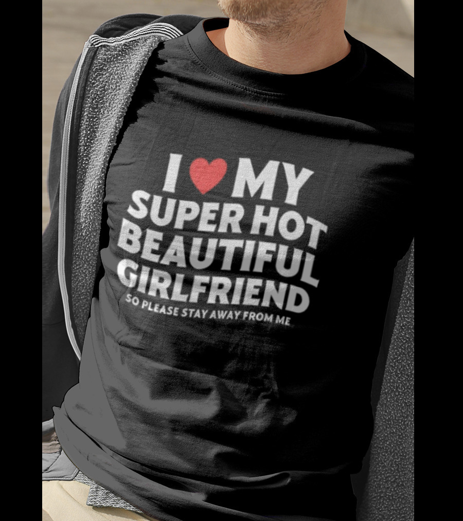 I Love My Super Hot Beautiful Girlfriend So Please Stay Away From Me T-Shirt