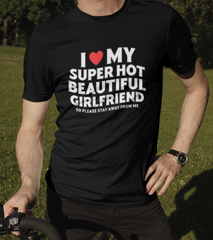 I Love My Super Hot Beautiful Girlfriend So Please Stay Away From Me T-Shirt
