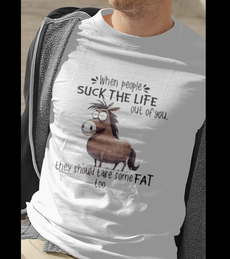 When People Suck The Life Out Of You They Should Take Some Fat Too Horse T-Shirt