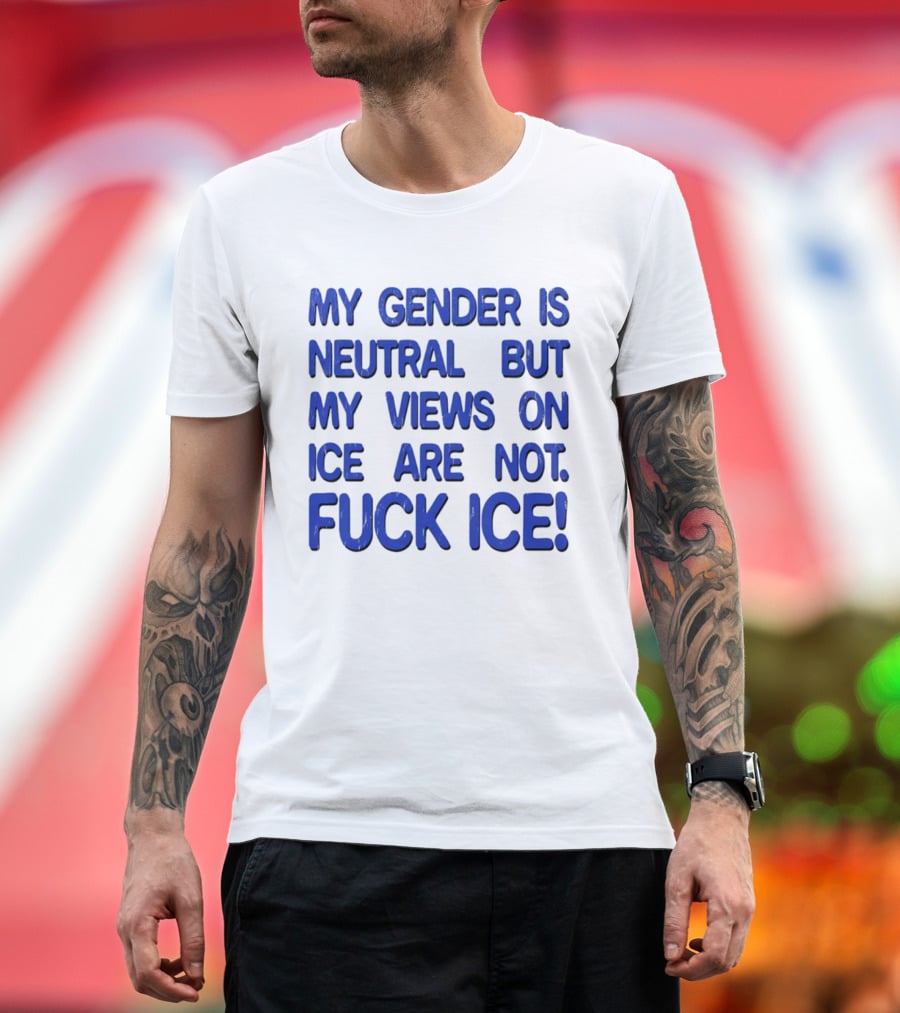 My Gender Is Neutral But My Views On ICE Are Not Fuck ICE T-Shirt
