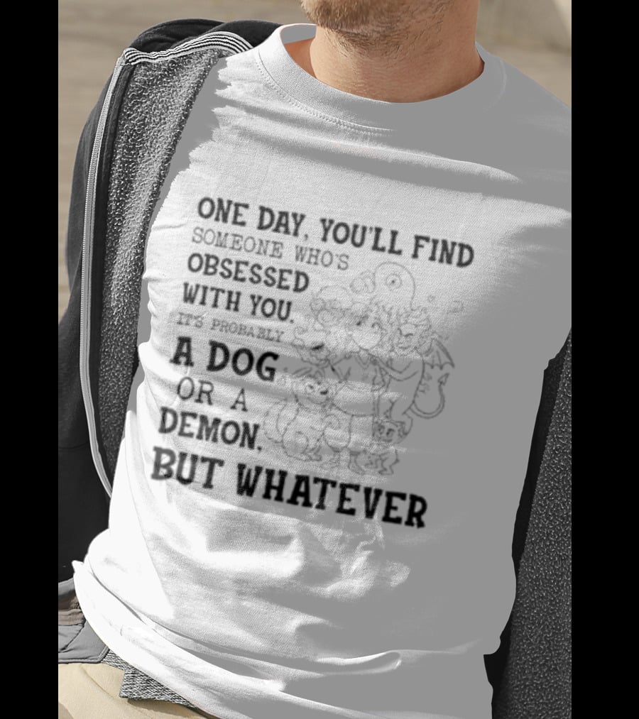 One Day You'll Find Someone Obsessed With You It's Probably A Dog Or A Demon But Whatever T-Shirt