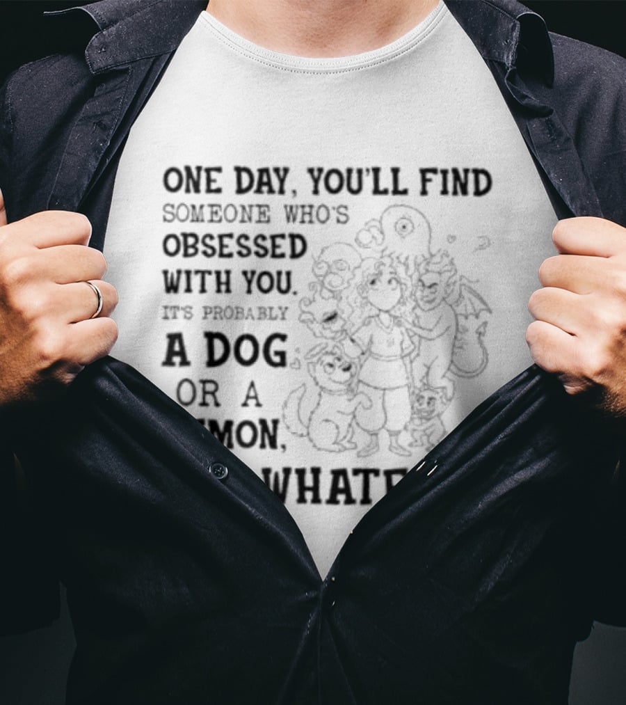 One Day You'll Find Someone Obsessed With You It's Probably A Dog Or A Demon But Whatever T-Shirt
