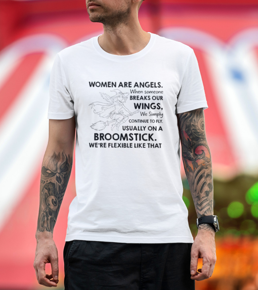 Women Are Angels When Someone Breaks Our Wings We Simply Continue To Fly Usually On A Broomstick We're Flexible Like That T-Shirt