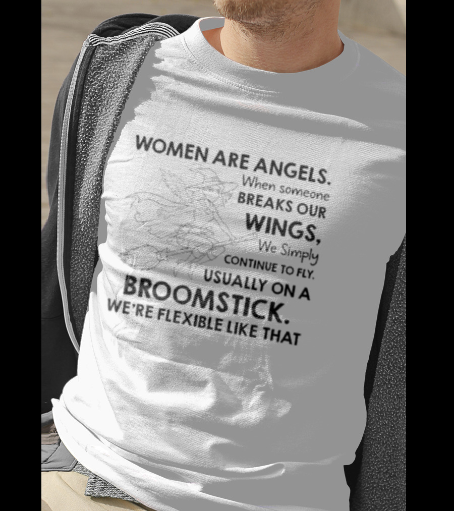Women Are Angels When Someone Breaks Our Wings We Simply Continue To Fly Usually On A Broomstick We're Flexible Like That T-Shirt