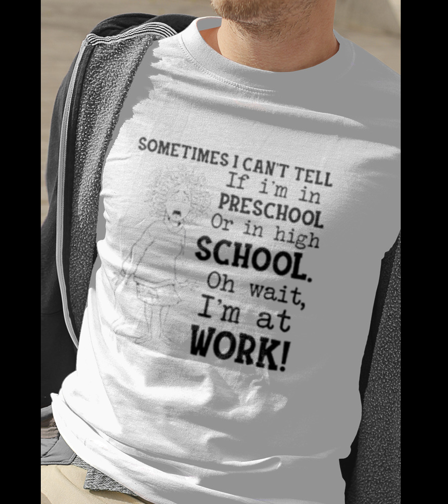 Sometimes I Can't Tell If I'm In Preschool Or High School Oh Wait I'm At Work T-Shirt
