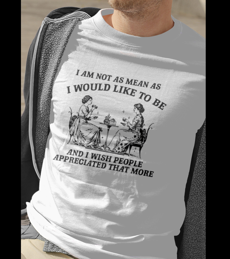 I Am Not As Mean As I Would Like To Be And I Wish People Appreciated That More Tea Party T-Shirt