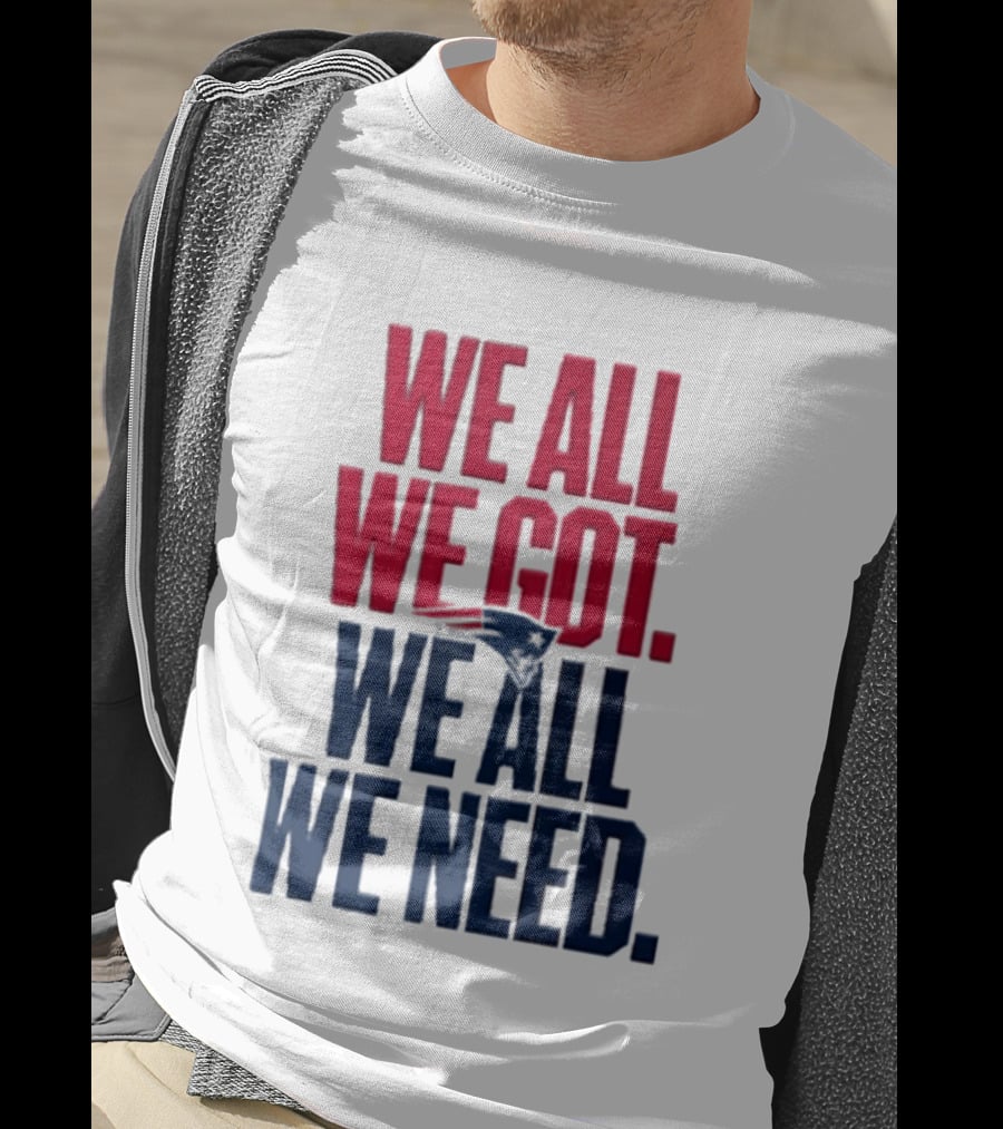 New England Patriots We All We Got We All We Need T-Shirt