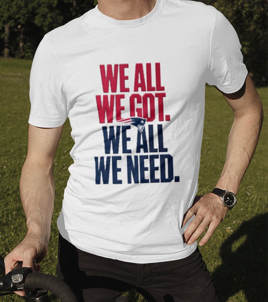 New England Patriots We All We Got We All We Need T-Shirt