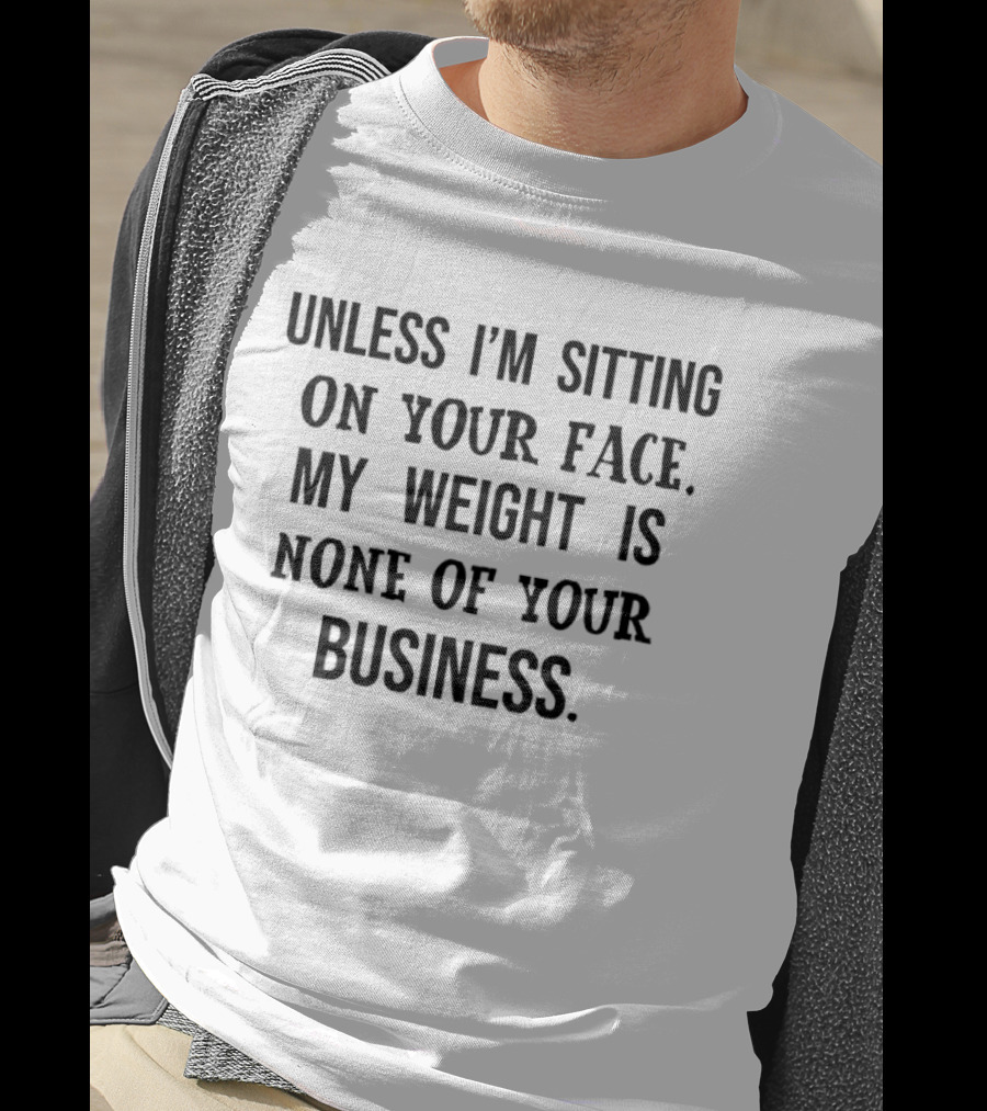 Unless I'm Sitting On Your Face My Weight Is None Of Your Business T-Shirt