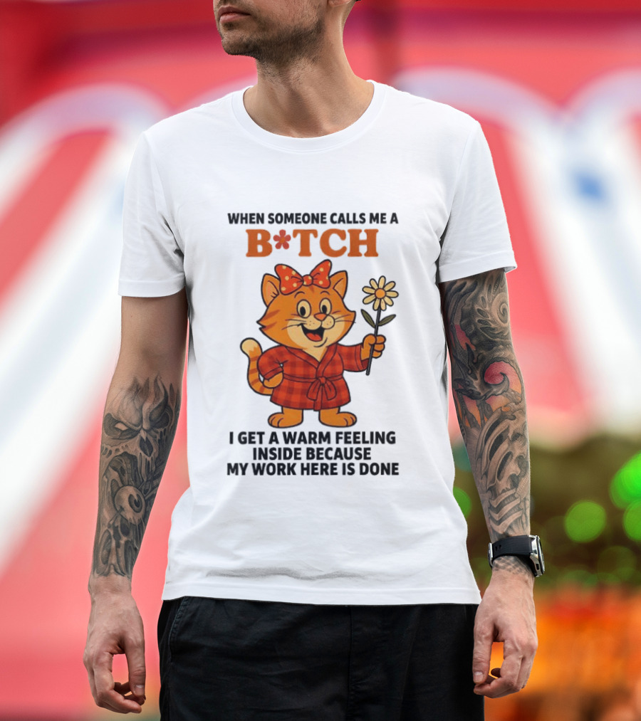 When Someone Calls Me A Bitch I Get A Warm Feeling Inside Because My Work Here Is Done T-Shirt
