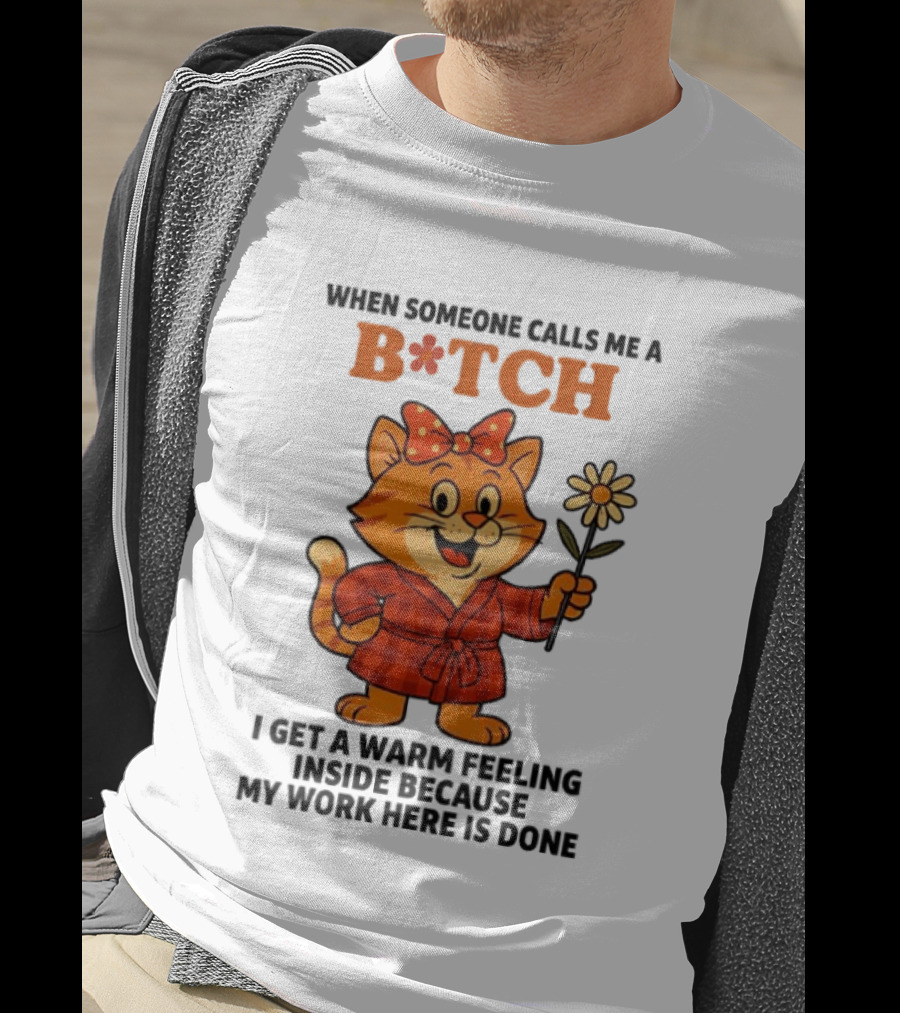 When Someone Calls Me A Bitch I Get A Warm Feeling Inside Because My Work Here Is Done T-Shirt