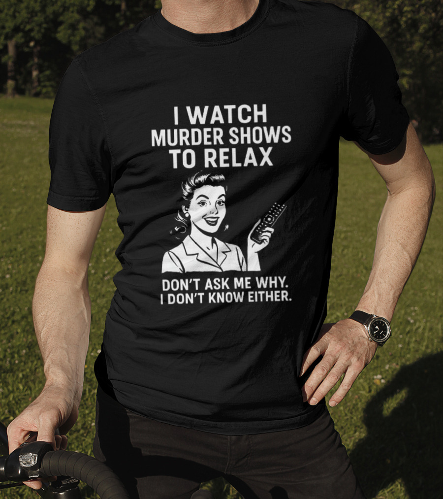 I Murder Shows To Relax Don't Ask Me Why I Don't Know Either T-Shirt