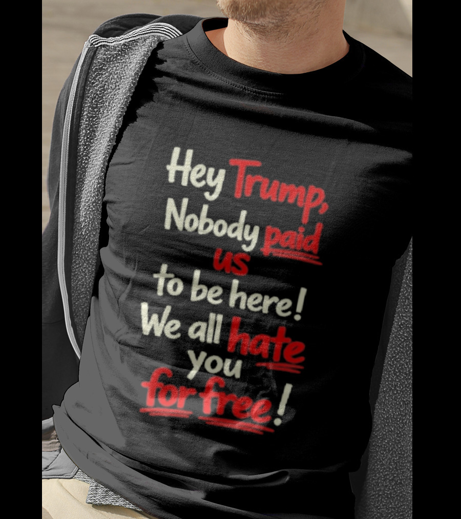 Hey Trump Nobody Paid Us To Be Here We All Hate You For Free T-Shirt