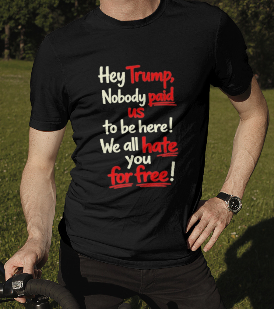 Hey Trump Nobody Paid Us To Be Here We All Hate You For Free T-Shirt