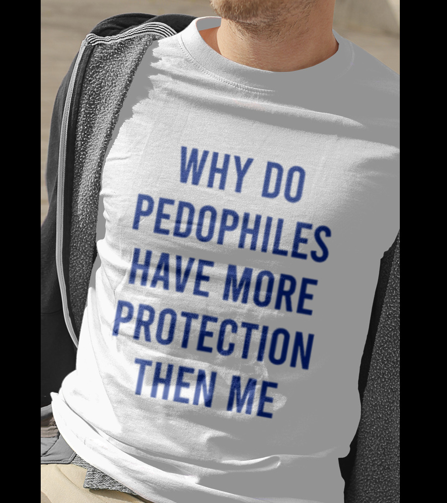 Why Do Pedophiles Have More Protection Then Me T-Shirt
