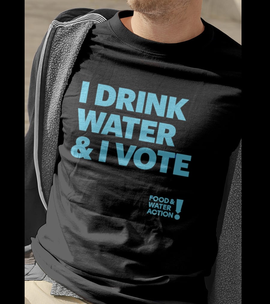 I Drink Water & I Vote Food & Water Action T-Shirt