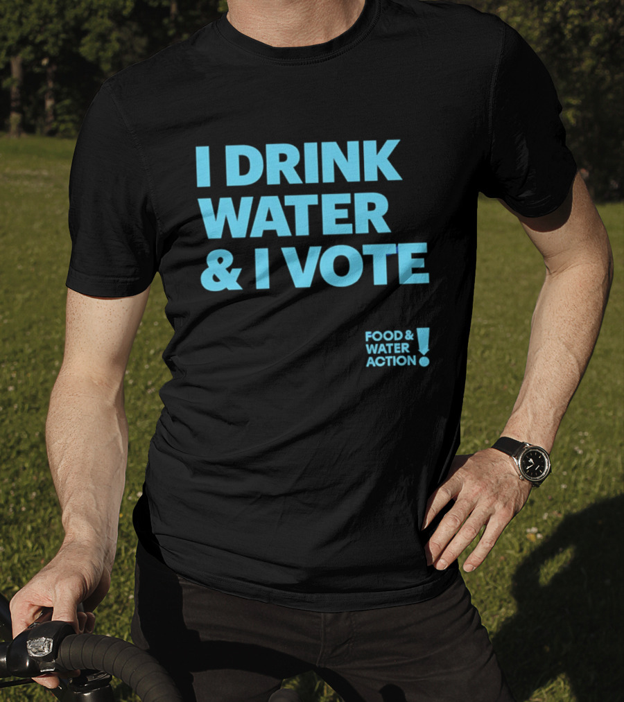 I Drink Water & I Vote Food & Water Action T-Shirt