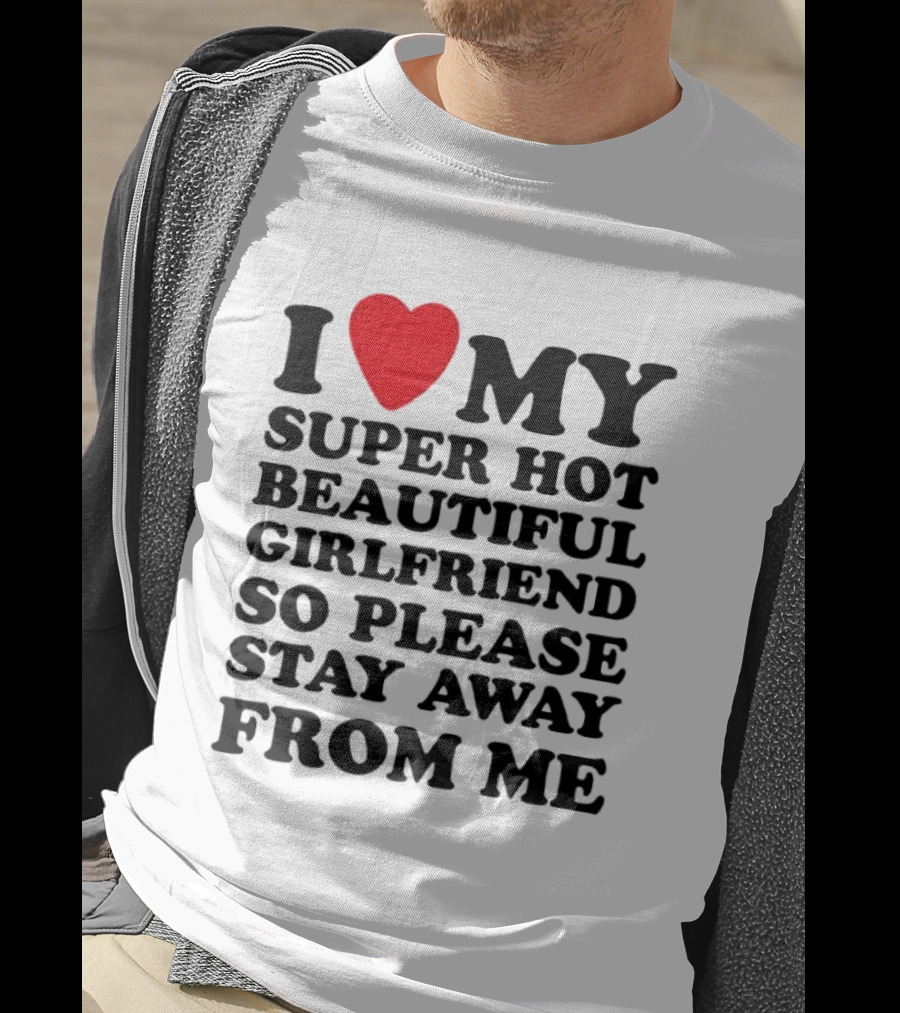 I Love My Super Hot Beautiful Girlfriend So Please Stay Away From Me T-Shirt