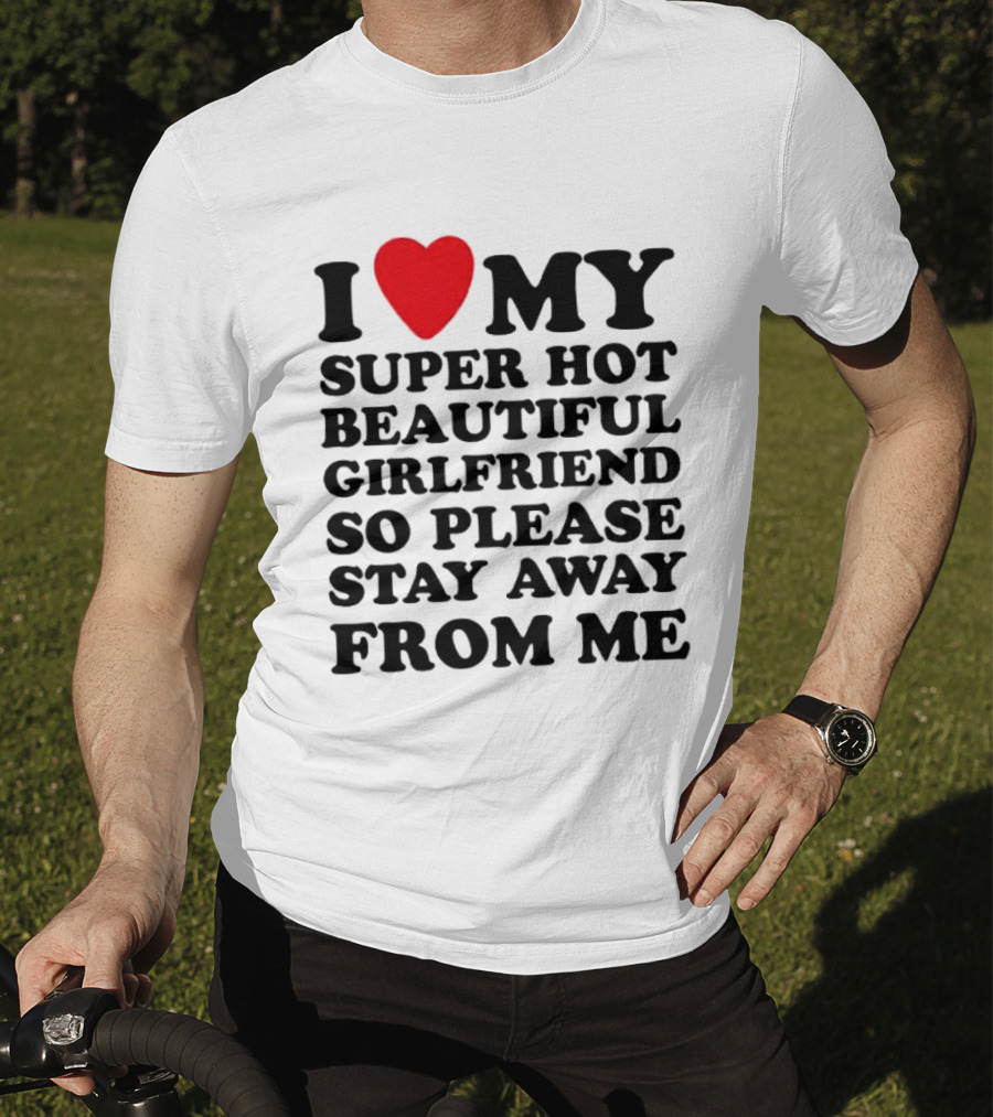 I Love My Super Hot Beautiful Girlfriend So Please Stay Away From Me T-Shirt