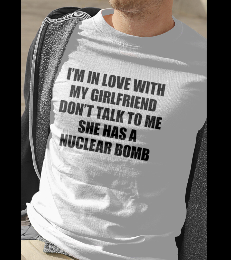 I'm In Love With My Girlfriend Don't Talk To Me She Has A Nuclear Bomb T-Shirt