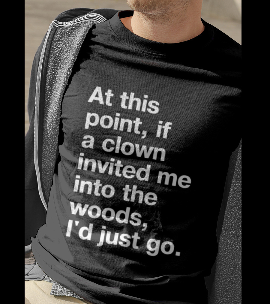At This Point If A Clown Invited Me Into The Woods I'd Just Go T-Shirt