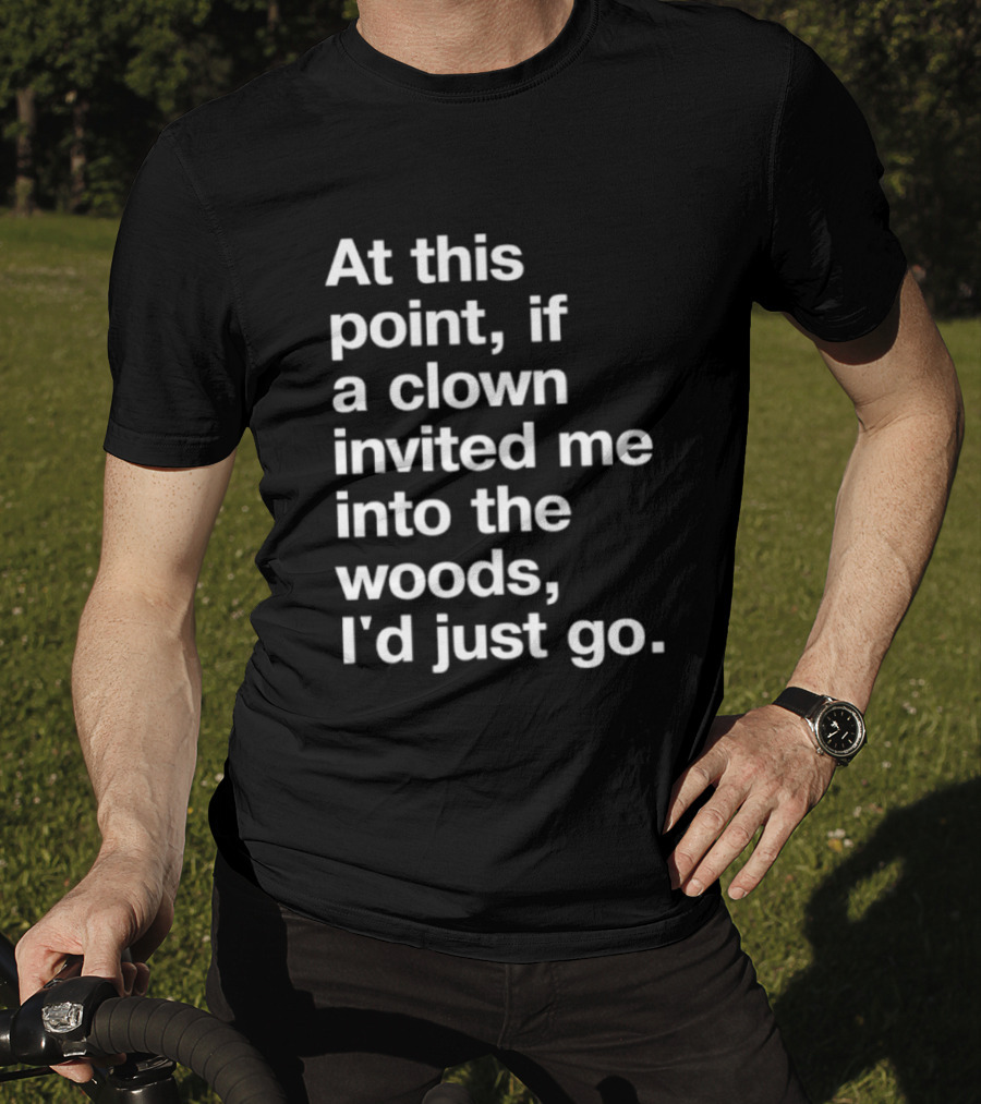 At This Point If A Clown Invited Me Into The Woods I'd Just Go T-Shirt