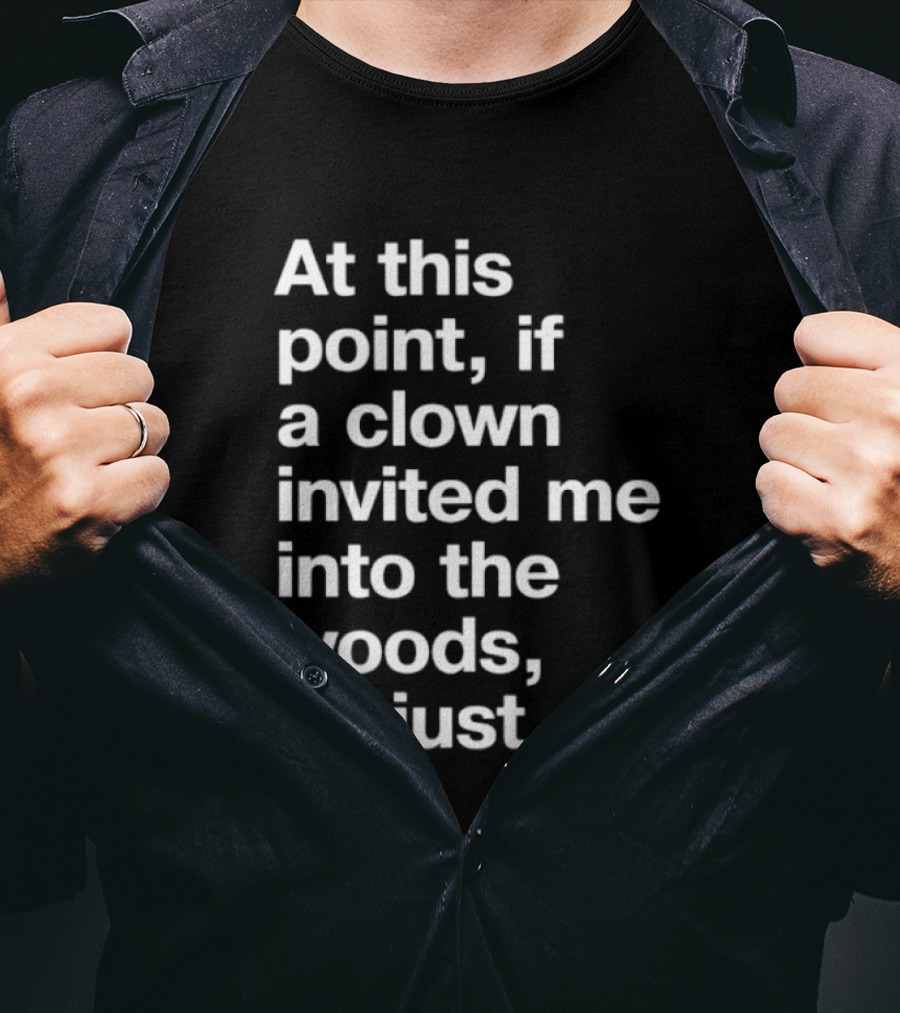 At This Point If A Clown Invited Me Into The Woods I'd Just Go T-Shirt