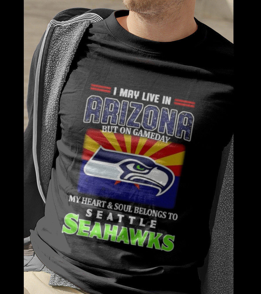 I May Live In Arizona But On Gameday My Heart And Soul Belongs To Seattle Seahawks T-Shirt