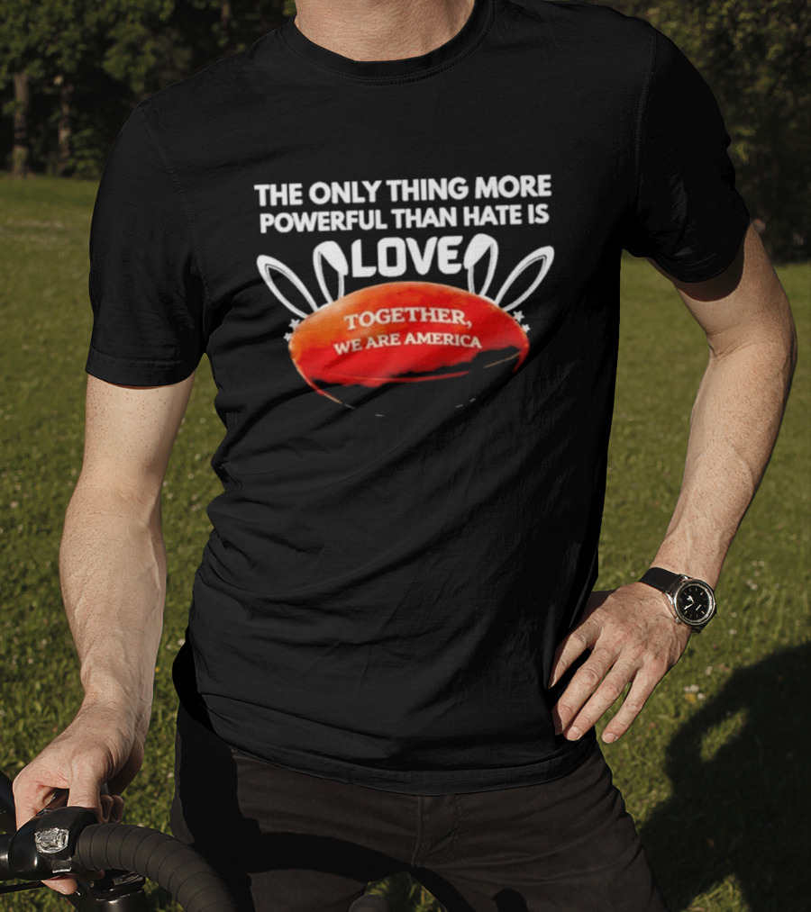 The Only Thing More Powerful Than Hate Is Love Together We Are America T-Shirt