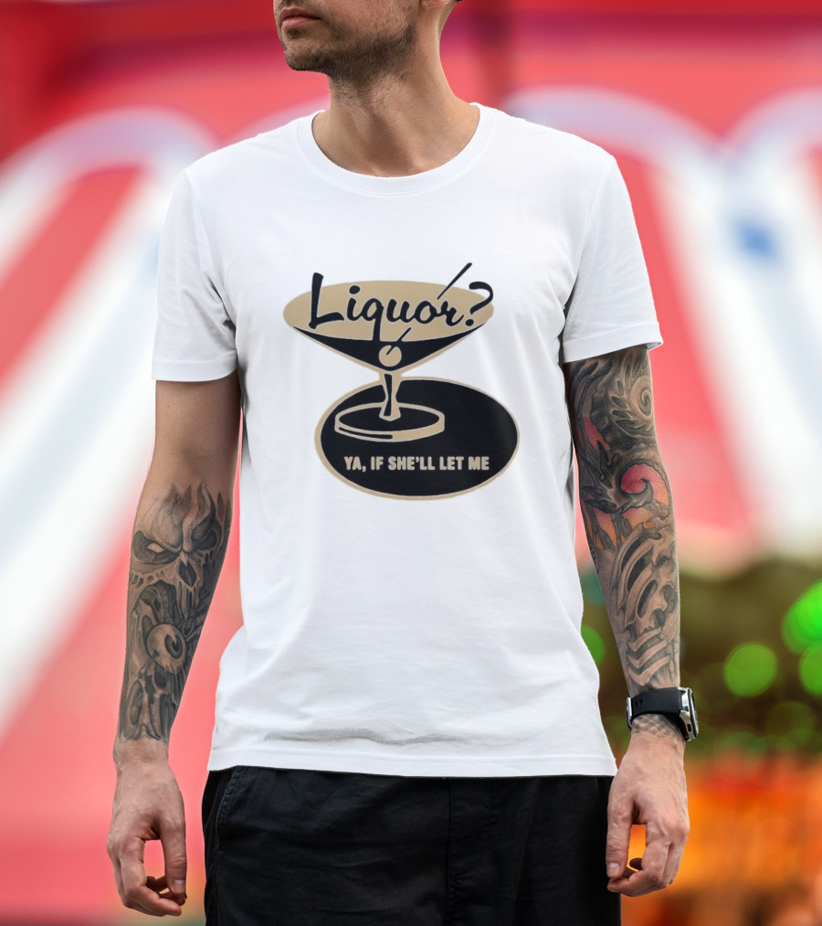 Liquor Ya If She'll Let Me Martini Glass Playful Phrase T-Shirt