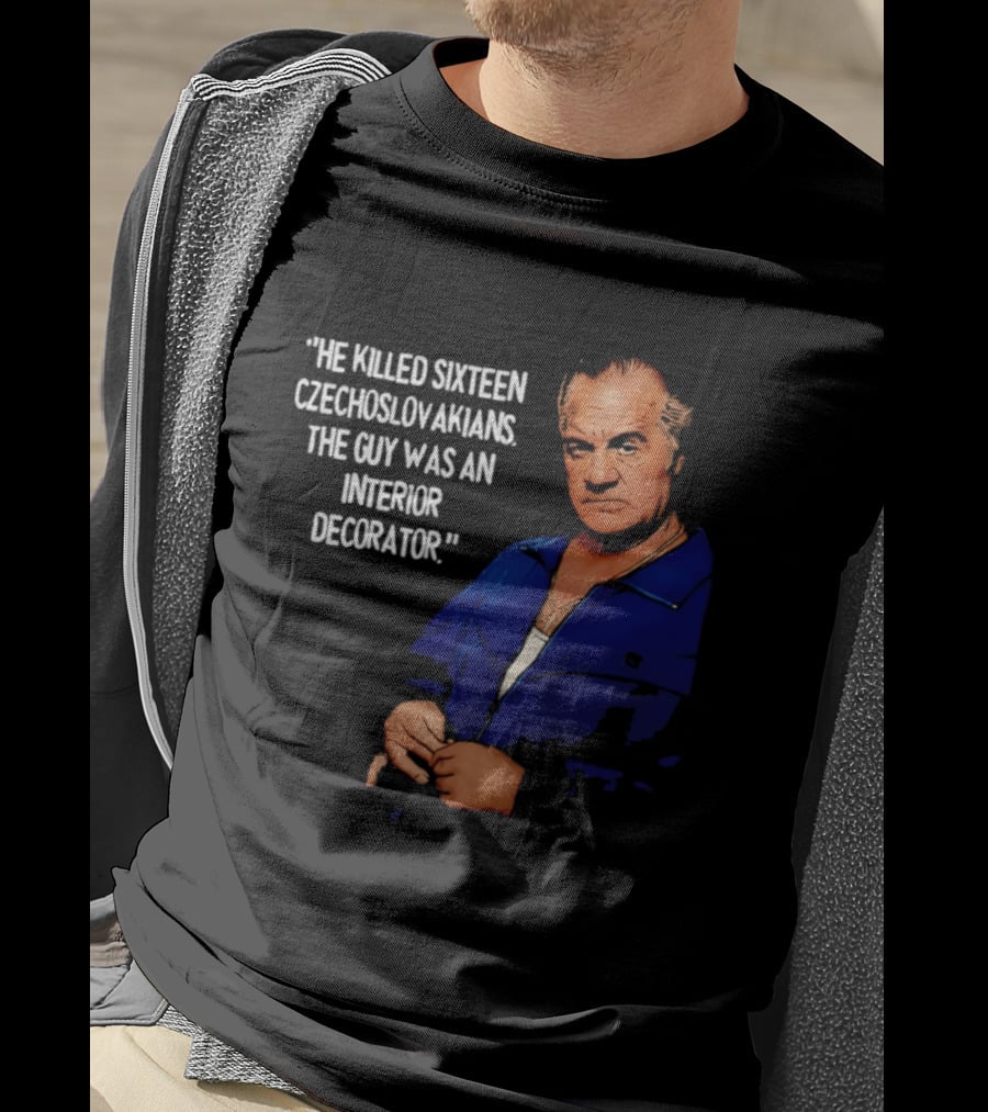 He Killed Sixteen Czechoslovakians The Guy Was An Interior Decorator T-Shirt