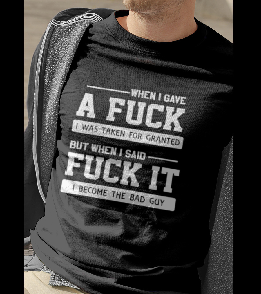 When I Gave A Fuck I Was Taken For Granted But When I Said Fuck It I Become The Bad Guy T-Shirt