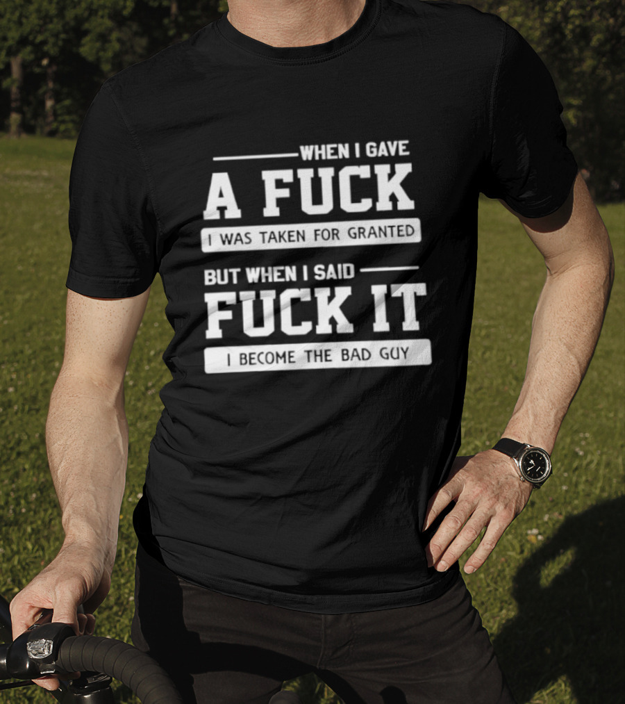 When I Gave A Fuck I Was Taken For Granted But When I Said Fuck It I Become The Bad Guy T-Shirt